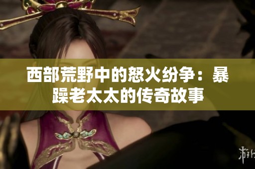 西部荒野中的怒火纷争：暴躁老太太的传奇故事