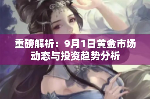 重磅解析：9月1日黄金市场动态与投资趋势分析