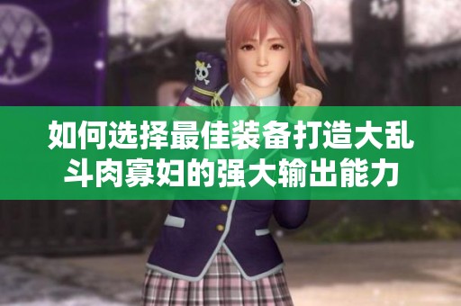 如何选择最佳装备打造大乱斗肉寡妇的强大输出能力
