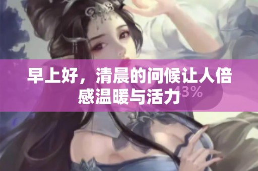 早上好，清晨的问候让人倍感温暖与活力