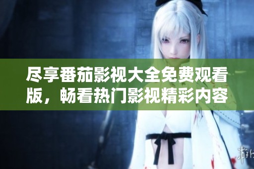 尽享番茄影视大全免费观看版，畅看热门影视精彩内容