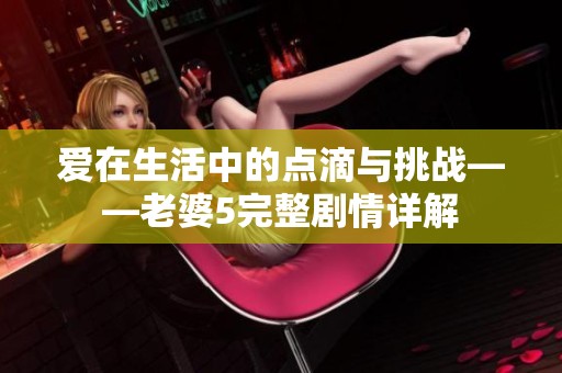 爱在生活中的点滴与挑战——老婆5完整剧情详解