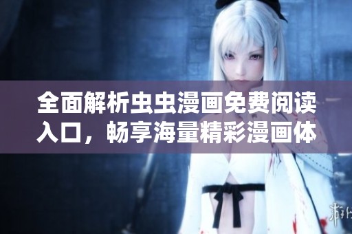 全面解析虫虫漫画免费阅读入口，畅享海量精彩漫画体验