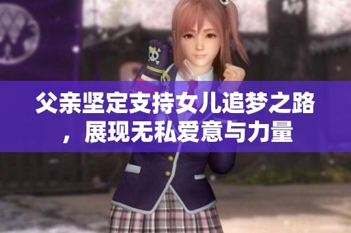 父亲坚定支持女儿追梦之路，展现无私爱意与力量