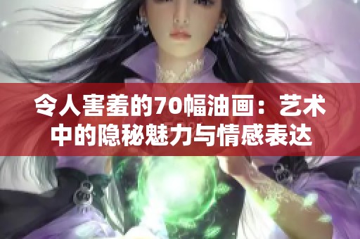 令人害羞的70幅油画：艺术中的隐秘魅力与情感表达