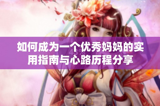 如何成为一个优秀妈妈的实用指南与心路历程分享