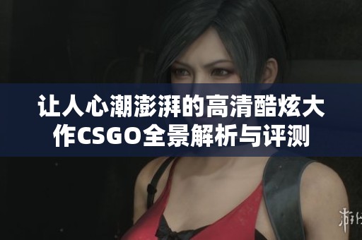 让人心潮澎湃的高清酷炫大作CSGO全景解析与评测