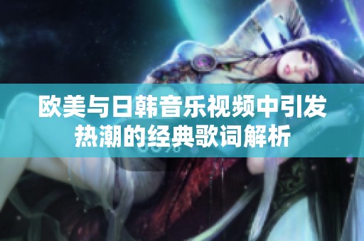 欧美与日韩音乐视频中引发热潮的经典歌词解析