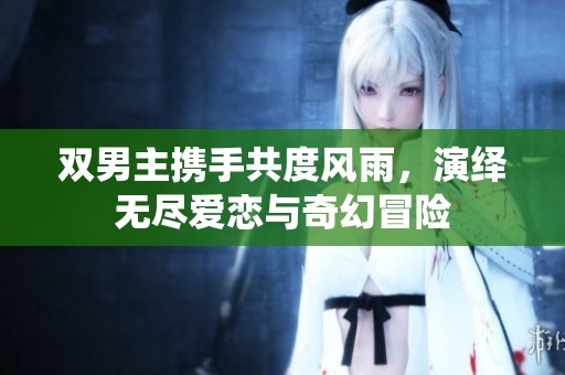 双男主携手共度风雨，演绎无尽爱恋与奇幻冒险