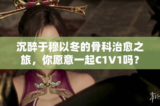 沉醉于穆以冬的骨科治愈之旅，你愿意一起C1V1吗？