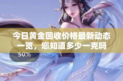 今日黄金回收价格最新动态一览，您知道多少一克吗