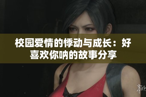 校园爱情的悸动与成长：好喜欢你呐的故事分享