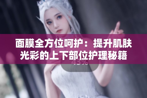 面膜全方位呵护：提升肌肤光彩的上下部位护理秘籍