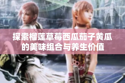 探索榴莲草莓西瓜茄子黄瓜的美味组合与养生价值