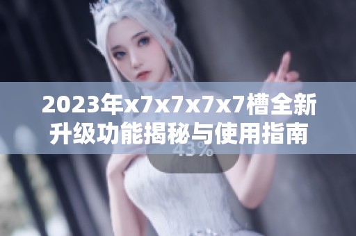 2023年x7x7x7x7槽全新升级功能揭秘与使用指南