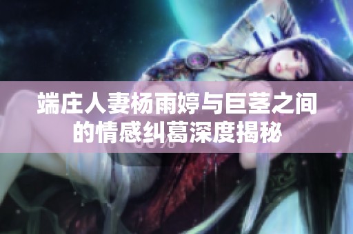 端庄人妻杨雨婷与巨茎之间的情感纠葛深度揭秘
