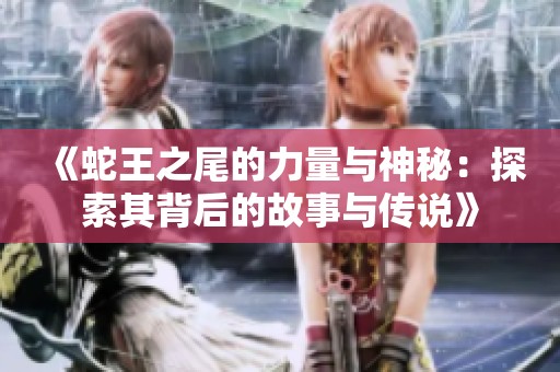 《蛇王之尾的力量与神秘：探索其背后的故事与传说》