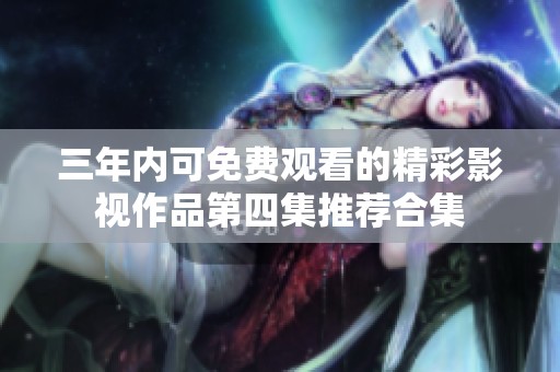 三年内可免费观看的精彩影视作品第四集推荐合集