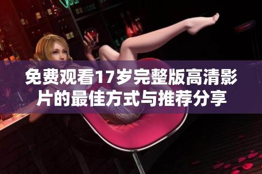 免费观看17岁完整版高清影片的最佳方式与推荐分享