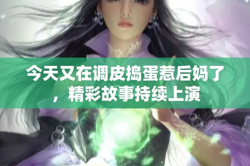 今天又在调皮捣蛋惹后妈了，精彩故事持续上演