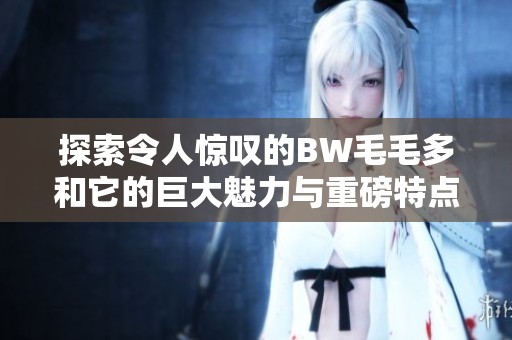 探索令人惊叹的BW毛毛多和它的巨大魅力与重磅特点