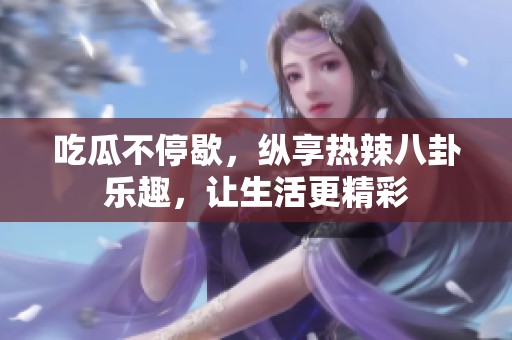 吃瓜不停歇，纵享热辣八卦乐趣，让生活更精彩