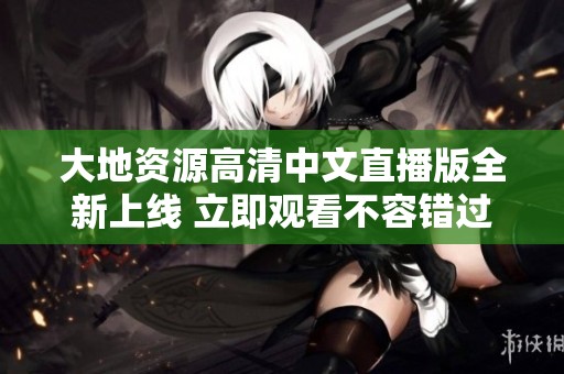 大地资源高清中文直播版全新上线 立即观看不容错过