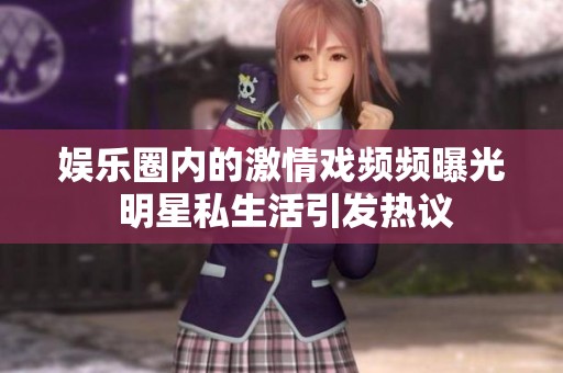 娱乐圈内的激情戏频频曝光 明星私生活引发热议