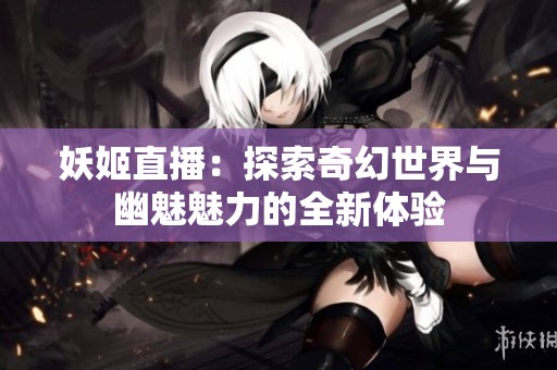 妖姬直播：探索奇幻世界与幽魅魅力的全新体验