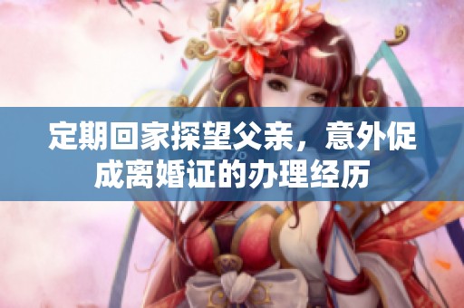 定期回家探望父亲，意外促成离婚证的办理经历