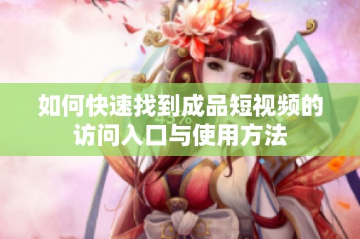 如何快速找到成品短视频的访问入口与使用方法