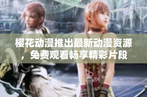 樱花动漫推出最新动漫资源，免费观看畅享精彩片段
