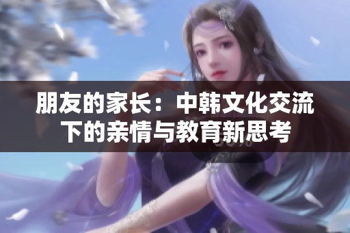 朋友的家长：中韩文化交流下的亲情与教育新思考