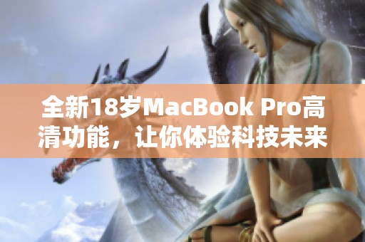 全新18岁MacBook Pro高清功能，让你体验科技未来
