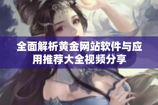 全面解析黄金网站软件与应用推荐大全视频分享