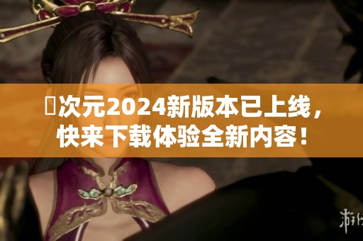 囧次元2024新版本已上线，快来下载体验全新内容！