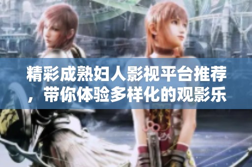 精彩成熟妇人影视平台推荐，带你体验多样化的观影乐趣
