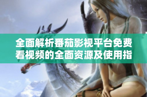 全面解析番茄影视平台免费看视频的全面资源及使用指南