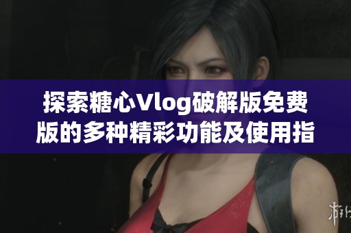 探索糖心Vlog破解版免费版的多种精彩功能及使用指南