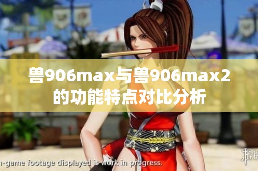 兽906max与兽906max2的功能特点对比分析