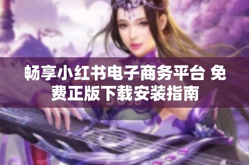 畅享小红书电子商务平台 免费正版下载安装指南