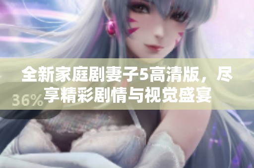 全新家庭剧妻子5高清版，尽享精彩剧情与视觉盛宴