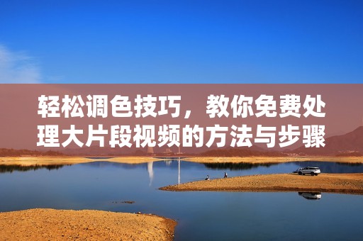 轻松调色技巧，教你免费处理大片段视频的方法与步骤