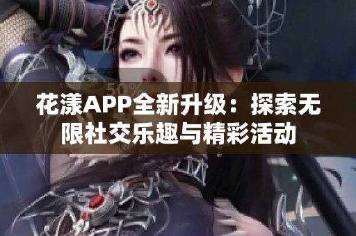 花漾APP全新升级：探索无限社交乐趣与精彩活动