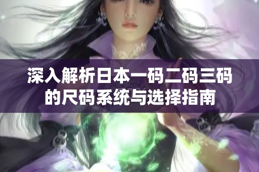 深入解析日本一码二码三码的尺码系统与选择指南