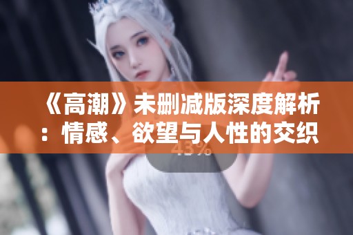 《高潮》未删减版深度解析：情感、欲望与人性的交织考量