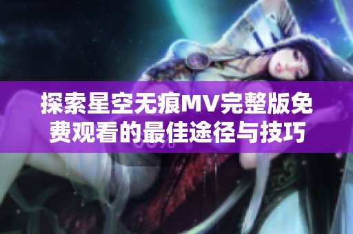 探索星空无痕MV完整版免费观看的最佳途径与技巧