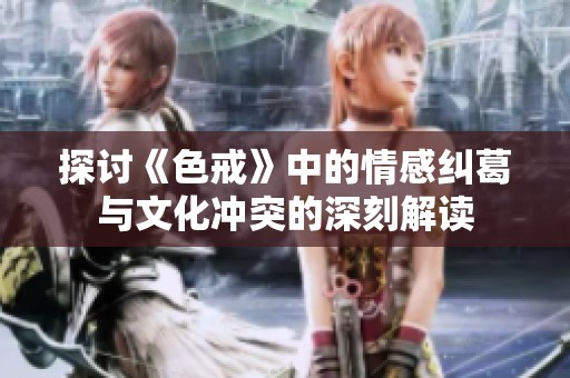 探讨《色戒》中的情感纠葛与文化冲突的深刻解读