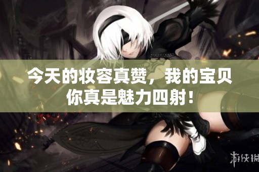今天的妆容真赞，我的宝贝你真是魅力四射！