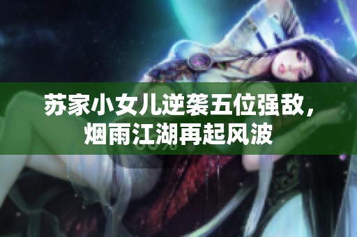 苏家小女儿逆袭五位强敌，烟雨江湖再起风波